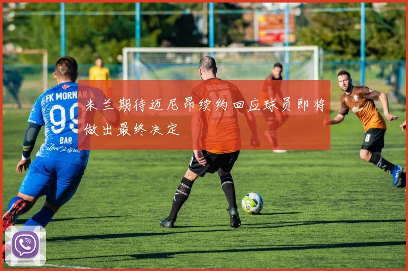 米兰期待迈尼昂续约回应球员即将做出最终决定