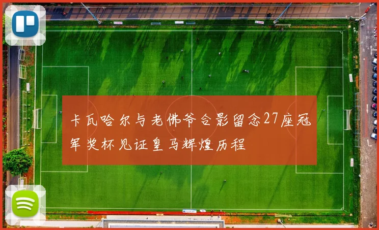 卡瓦哈尔与老佛爷合影留念27座冠军奖杯见证皇马辉煌历程