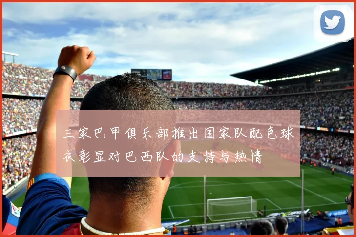 三家巴甲俱乐部推出国家队配色球衣彰显对巴西队的支持与热情