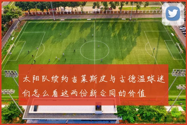 太阳队续约吉莱斯皮与古德温球迷们怎么看这两份新合同的价值