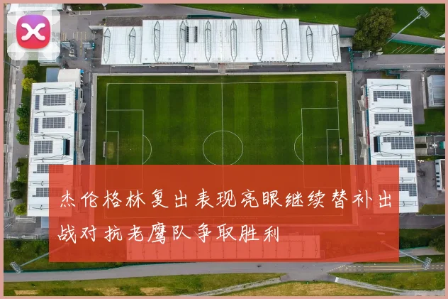 杰伦格林复出表现亮眼继续替补出战对抗老鹰队争取胜利