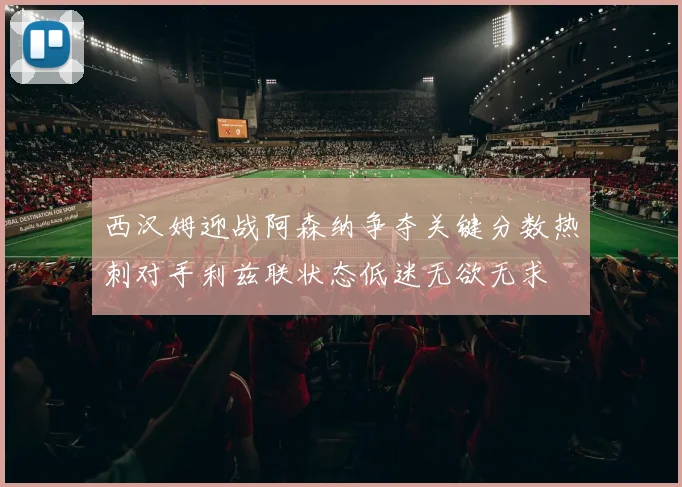 西汉姆迎战阿森纳争夺关键分数热刺对手利兹联状态低迷无欲无求
