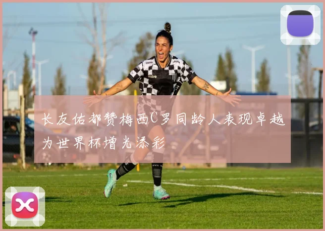 长友佑都赞梅西C罗同龄人表现卓越为世界杯增光添彩