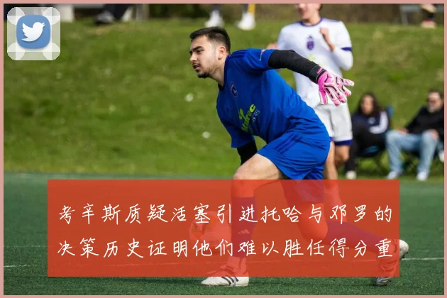 考辛斯质疑活塞引进托哈与邓罗的决策历史证明他们难以胜任得分重任