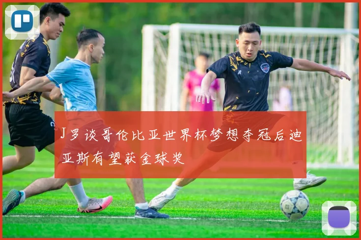J罗谈哥伦比亚世界杯梦想夺冠后迪亚斯有望获金球奖