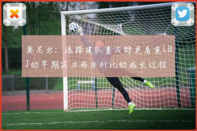 奥尼尔：选择建队基石时更看重LBJ的早期实力而非科比的成长过程