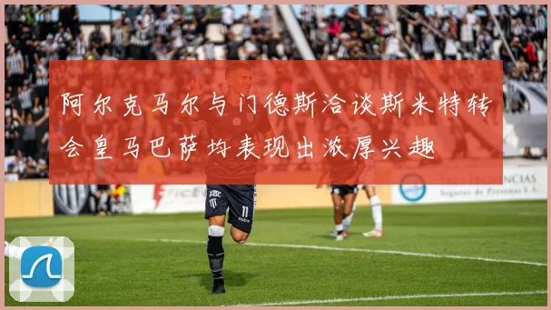阿尔克马尔与门德斯洽谈斯米特转会皇马巴萨均表现出浓厚兴趣