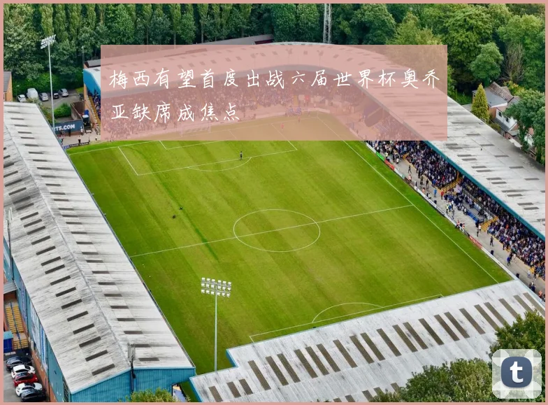 梅西有望首度出战六届世界杯奥乔亚缺席成焦点