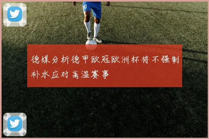 德媒分析德甲欧冠欧洲杯将不强制补水应对高温赛事