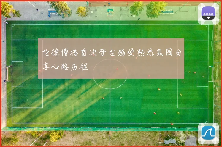 伦德博格首次登台感受熟悉氛围分享心路历程