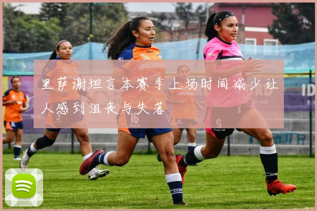 里萨谢坦言本赛季上场时间减少让人感到沮丧与失落