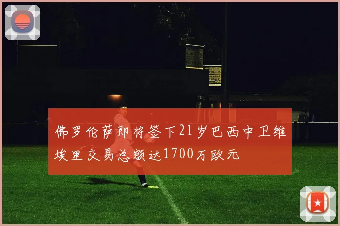 佛罗伦萨即将签下21岁巴西中卫维埃里交易总额达1700万欧元