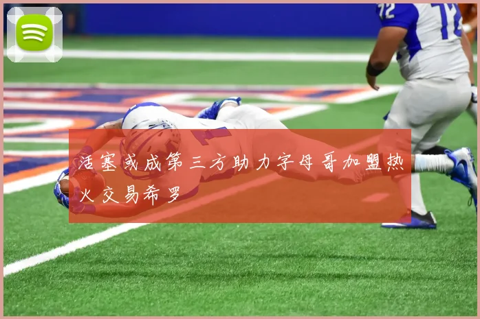 活塞或成第三方助力字母哥加盟热火交易希罗