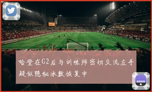 哈登在G2后与训练师密切交流左手疑似隐秘冰敷恢复中