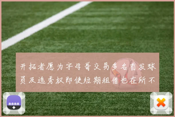 开拓者愿为字母哥交易多名首发球员及选秀权即使短期租借也在所不惜