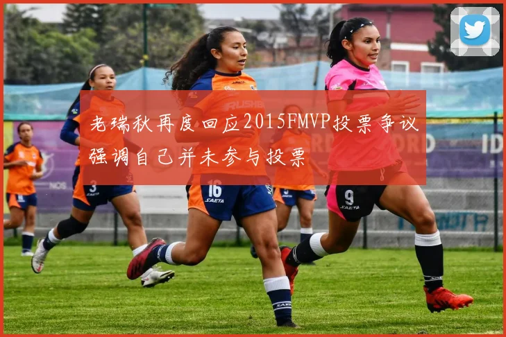 老瑞秋再度回应2015FMVP投票争议强调自己并未参与投票
