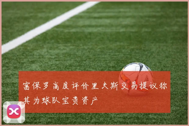 富保罗高度评价里夫斯交易提议称其为球队宝贵资产