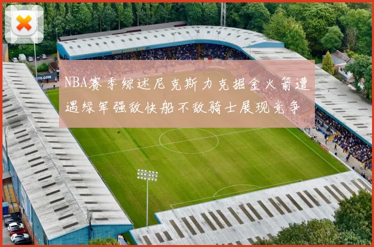 NBA赛季综述尼克斯力克掘金火箭遭遇绿军强敌快船不敌骑士展现竞争激烈