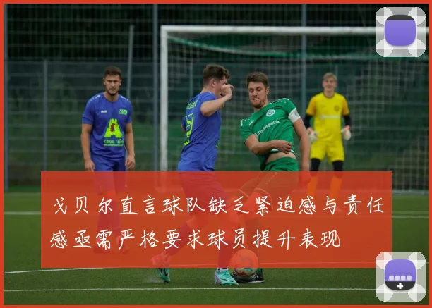 戈贝尔直言球队缺乏紧迫感与责任感亟需严格要求球员提升表现