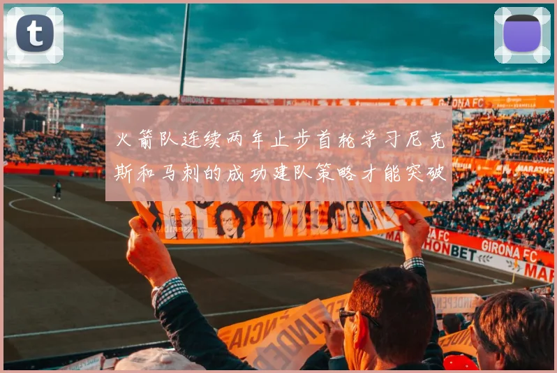 火箭队连续两年止步首轮学习尼克斯和马刺的成功建队策略才能突破瓶颈