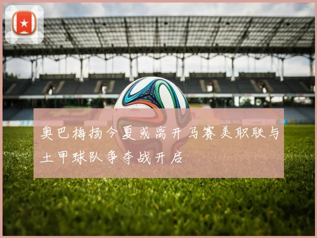 奥巴梅扬今夏或离开马赛美职联与土甲球队争夺战开启