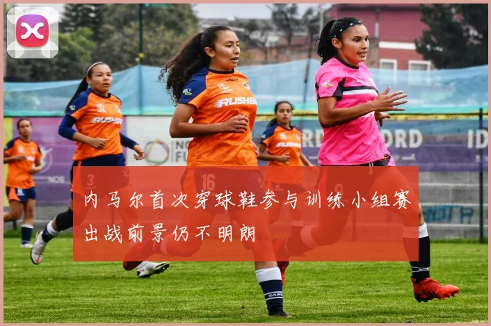 内马尔首次穿球鞋参与训练小组赛出战前景仍不明朗