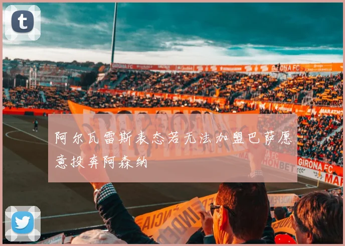 阿尔瓦雷斯表态若无法加盟巴萨愿意投奔阿森纳