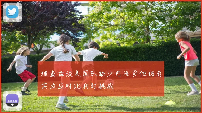理查兹谈美国队缺少巴洛贡但仍有实力应对比利时挑战