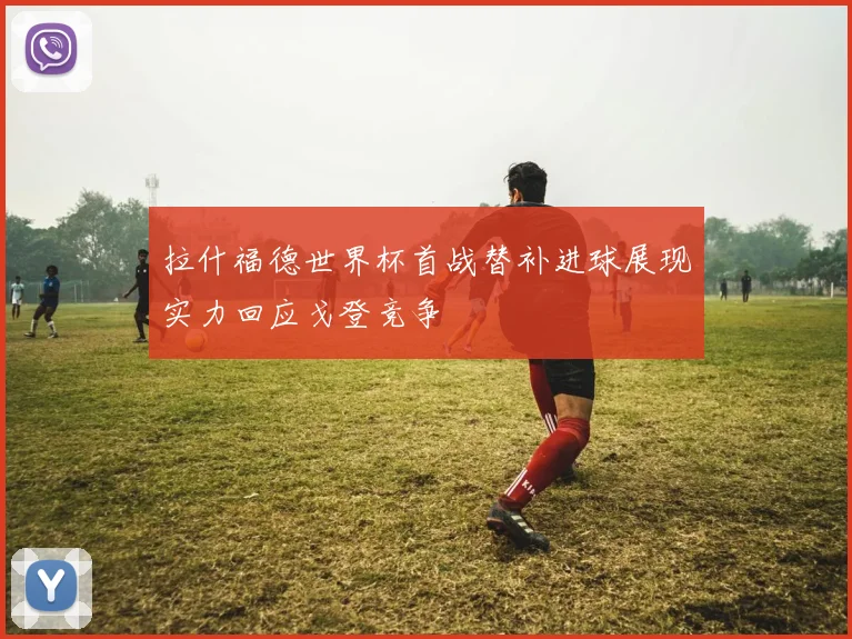 拉什福德世界杯首战替补进球展现实力回应戈登竞争