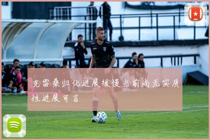克雷桑归化进展缓慢当前尚无实质性进展可言