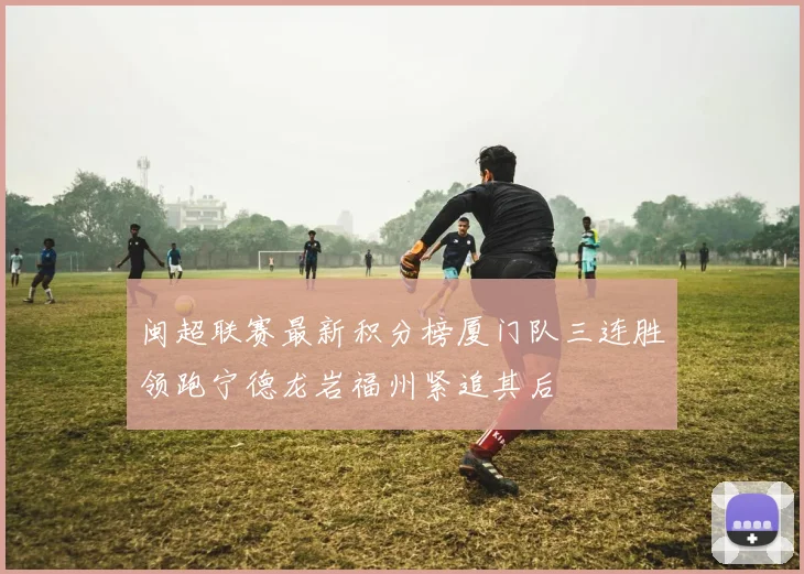 闽超联赛最新积分榜厦门队三连胜领跑宁德龙岩福州紧追其后