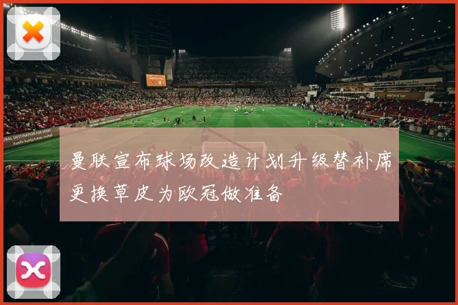 曼联宣布球场改造计划升级替补席更换草皮为欧冠做准备